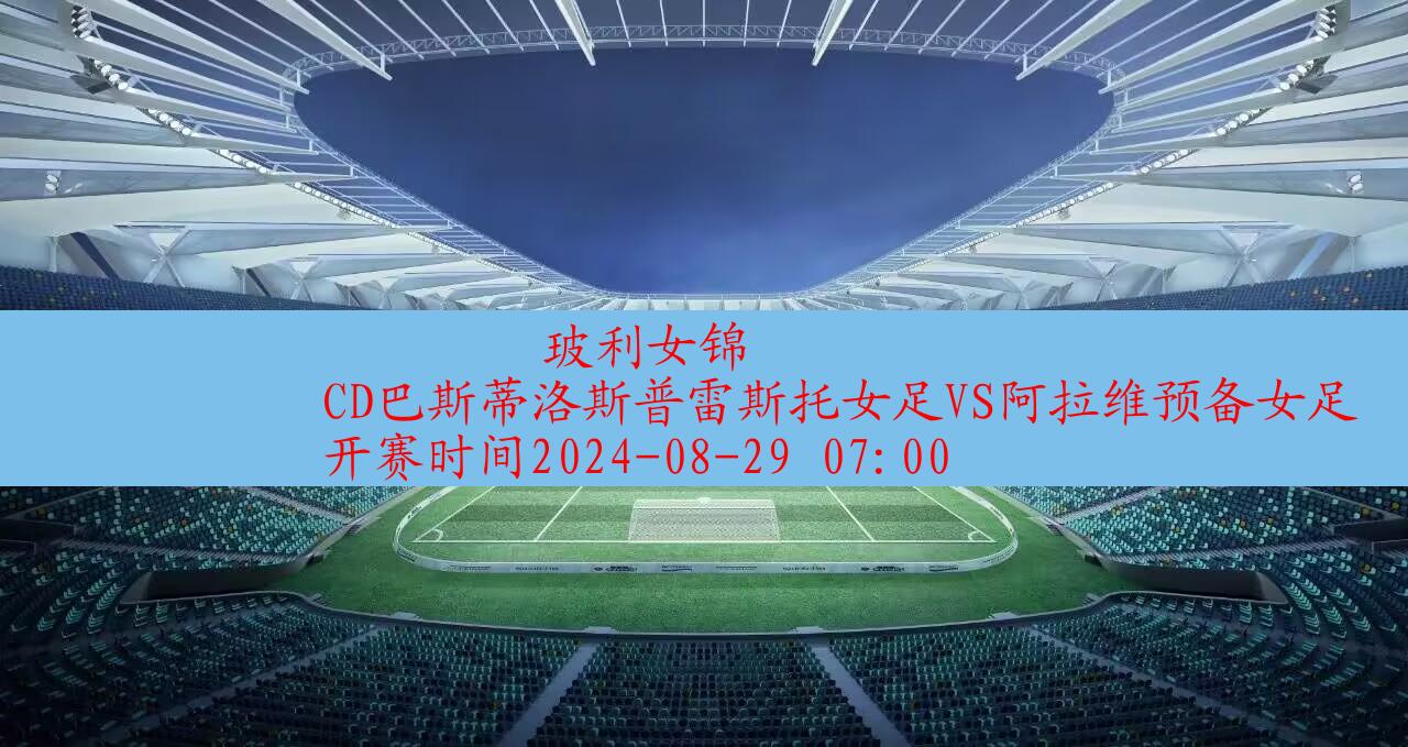 【玻利女锦】cd巴斯蒂洛斯普雷斯托女足vs阿拉维预备女足|高清无插件视频直播在线观看|比赛录像回放|2024年08月29日