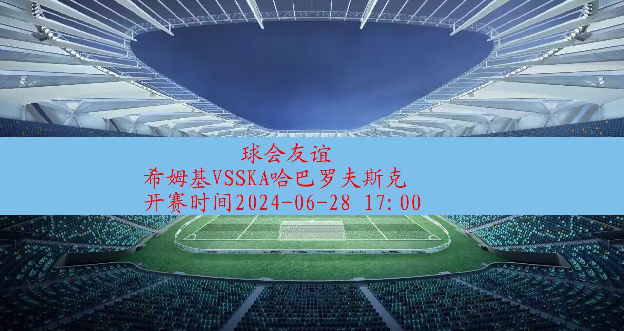 【球会友谊】希姆基vsska哈巴罗夫斯克|高清无插件视频直播在线观看|比赛录像回放|2024年06月28日,第1张
