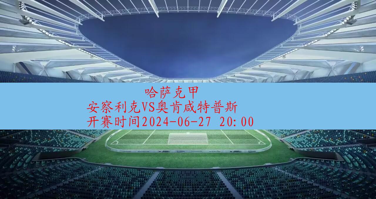 2024年06月27日哈萨克甲:安察利克vs奥肯咸特普斯|完场比分,第1张 2024年06月27日哈萨克甲:安察利克vs奥肯咸特普斯|完场比分,第1张