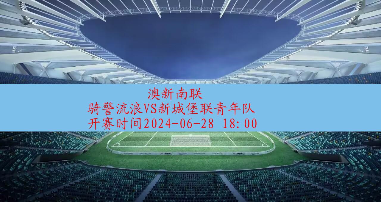【澳新南联】骑警流浪vs新城堡联青年队|高清无插件视频直播在线观看|比赛录像回放|2024年06月28日,第1张 【澳新南联】骑警流浪vs新城堡联青年队|高清无插件视频直播在线观看|比赛录像回放|2024年06月28日,第1张
